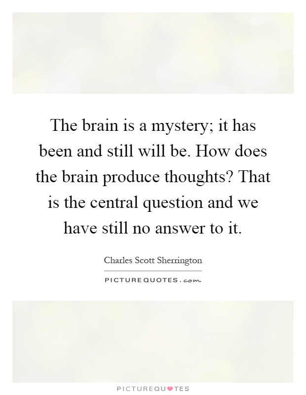 The brain is a mystery; it has been and still will be. How does the brain produce thoughts? That is the central question and we have still no answer to it Picture Quote #1