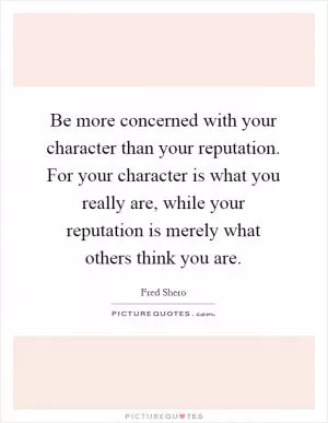 Be more concerned with your character than your reputation. For your character is what you really are, while your reputation is merely what others think you are Picture Quote #1