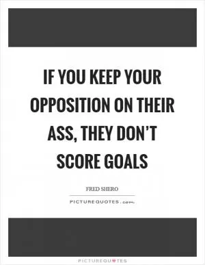 If you keep your opposition on their ass, they don’t score goals Picture Quote #1