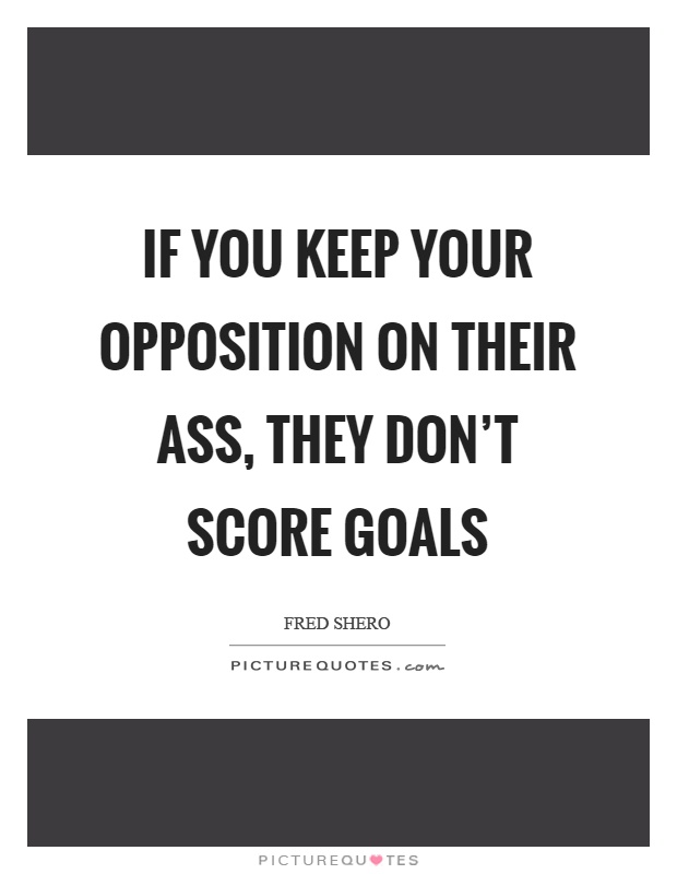 If you keep your opposition on their ass, they don't score goals Picture Quote #1