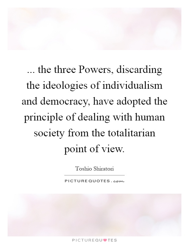 ... the three Powers, discarding the ideologies of individualism and democracy, have adopted the principle of dealing with human society from the totalitarian point of view Picture Quote #1