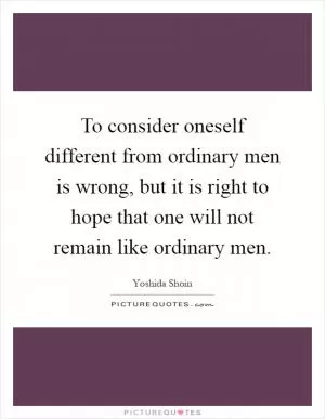 To consider oneself different from ordinary men is wrong, but it is right to hope that one will not remain like ordinary men Picture Quote #1