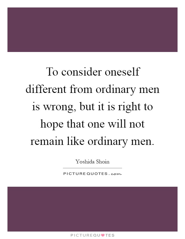 To consider oneself different from ordinary men is wrong, but it is right to hope that one will not remain like ordinary men Picture Quote #1