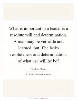 What is important in a leader is a resolute will and determination. A man may be versatile and learned, but if he lacks resoluteness and determination, of what use will he be? Picture Quote #1