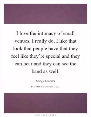 I love the intimacy of small venues, I really do, I like that look that people have that they feel like they’re special and they can hear and they can see the band as well Picture Quote #1