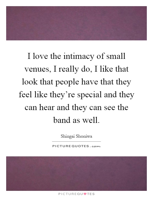 I love the intimacy of small venues, I really do, I like that look that people have that they feel like they're special and they can hear and they can see the band as well Picture Quote #1