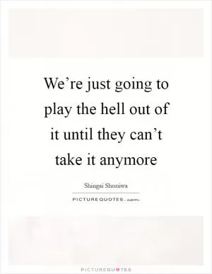 We’re just going to play the hell out of it until they can’t take it anymore Picture Quote #1