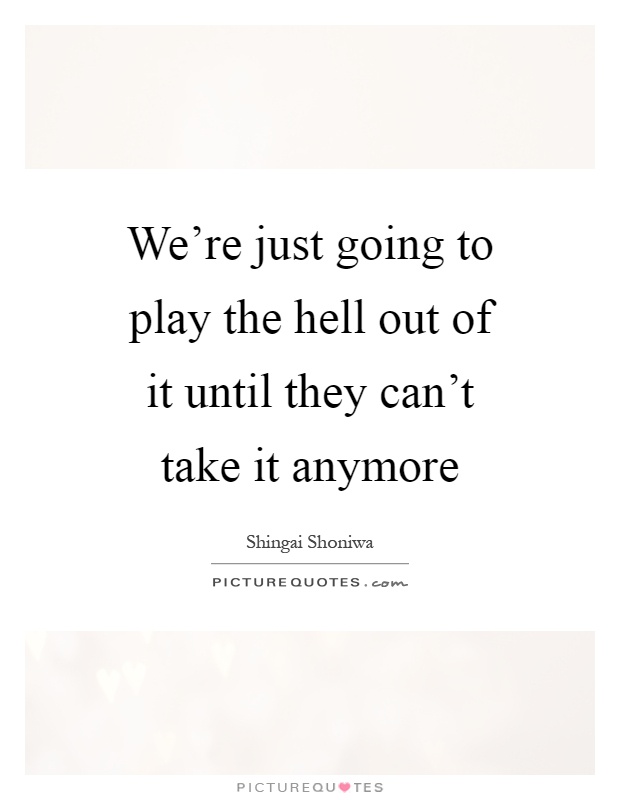 We're just going to play the hell out of it until they can't take it anymore Picture Quote #1