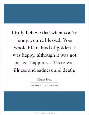 I truly believe that when you’re funny, you’re blessed. Your whole life is kind of golden. I was happy, although it was not perfect happiness. There was illness and sadness and death Picture Quote #1
