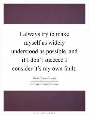I always try to make myself as widely understood as possible, and if I don’t succeed I consider it’s my own fault Picture Quote #1