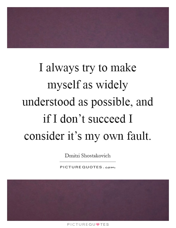 I always try to make myself as widely understood as possible, and if I don't succeed I consider it's my own fault Picture Quote #1