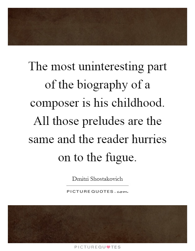 The most uninteresting part of the biography of a composer is his childhood. All those preludes are the same and the reader hurries on to the fugue Picture Quote #1