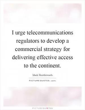 I urge telecommunications regulators to develop a commercial strategy for delivering effective access to the continent Picture Quote #1