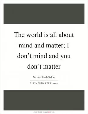 The world is all about mind and matter; I don’t mind and you don’t matter Picture Quote #1