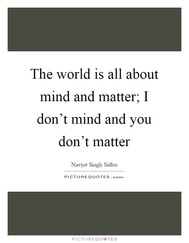 The world is all about mind and matter; I don't mind and you don't matter Picture Quote #1