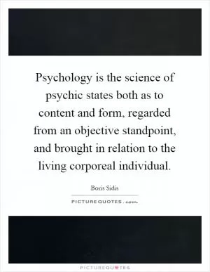Psychology is the science of psychic states both as to content and form, regarded from an objective standpoint, and brought in relation to the living corporeal individual Picture Quote #1