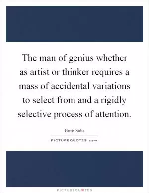 The man of genius whether as artist or thinker requires a mass of accidental variations to select from and a rigidly selective process of attention Picture Quote #1