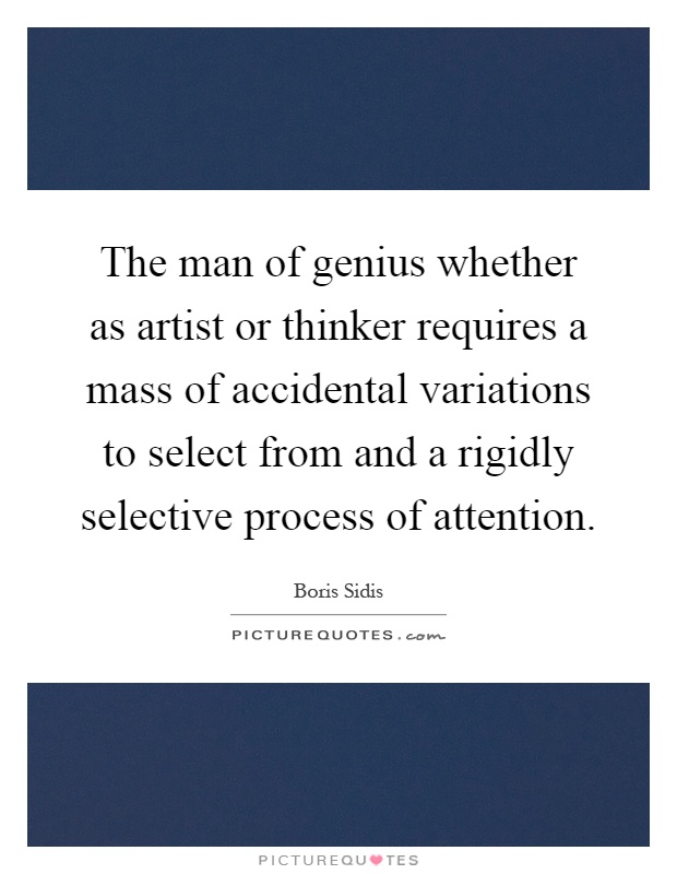 The man of genius whether as artist or thinker requires a mass of accidental variations to select from and a rigidly selective process of attention Picture Quote #1