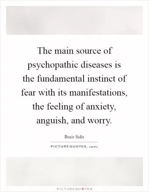 The main source of psychopathic diseases is the fundamental instinct of fear with its manifestations, the feeling of anxiety, anguish, and worry Picture Quote #1
