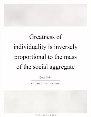 Greatness of individuality is inversely proportional to the mass of the social aggregate Picture Quote #1