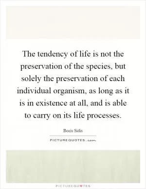 The tendency of life is not the preservation of the species, but solely the preservation of each individual organism, as long as it is in existence at all, and is able to carry on its life processes Picture Quote #1