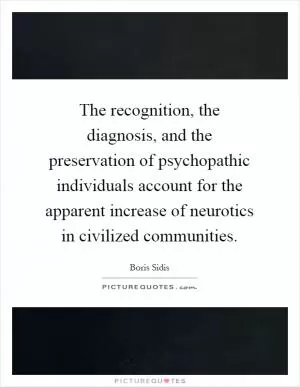 The recognition, the diagnosis, and the preservation of psychopathic individuals account for the apparent increase of neurotics in civilized communities Picture Quote #1