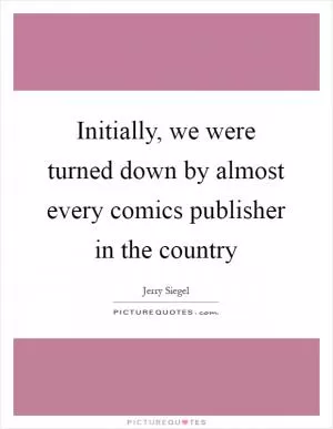 Initially, we were turned down by almost every comics publisher in the country Picture Quote #1