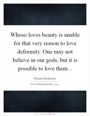Whoso loves beauty is unable for that very reason to love deformity. One may not believe in our gods, but it is possible to love them Picture Quote #1
