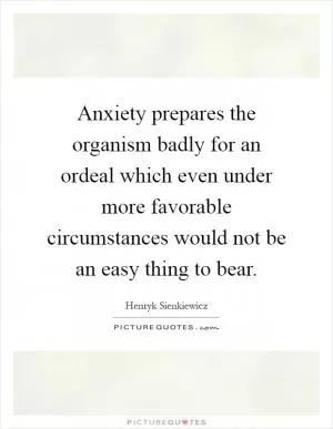 Anxiety prepares the organism badly for an ordeal which even under more favorable circumstances would not be an easy thing to bear Picture Quote #1