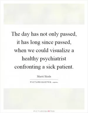 The day has not only passed, it has long since passed, when we could visualize a healthy psychiatrist confronting a sick patient Picture Quote #1