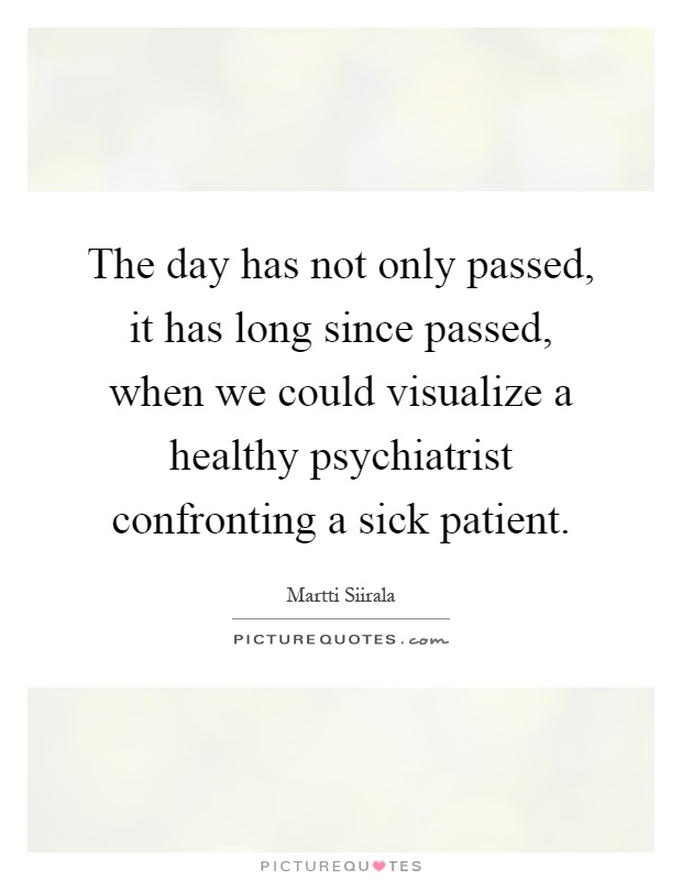 The day has not only passed, it has long since passed, when we could visualize a healthy psychiatrist confronting a sick patient Picture Quote #1