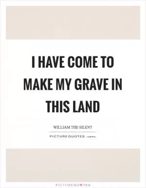 I have come to make my grave in this land Picture Quote #1