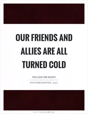 Our friends and allies are all turned cold Picture Quote #1