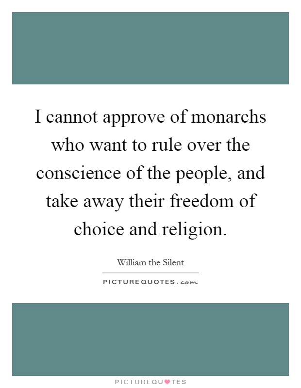 I cannot approve of monarchs who want to rule over the conscience of the people, and take away their freedom of choice and religion Picture Quote #1