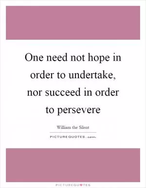 One need not hope in order to undertake, nor succeed in order to persevere Picture Quote #1