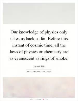 Our knowledge of physics only takes us back so far. Before this instant of cosmic time, all the laws of physics or chemistry are as evanescent as rings of smoke Picture Quote #1