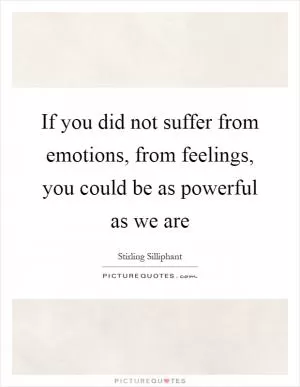 If you did not suffer from emotions, from feelings, you could be as powerful as we are Picture Quote #1