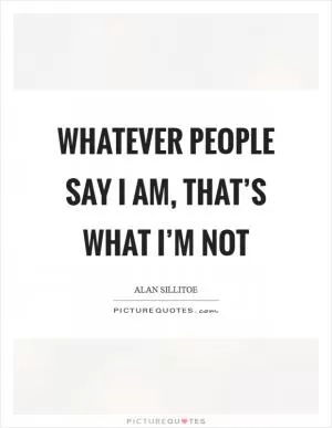 Whatever people say I am, that’s what I’m not Picture Quote #1