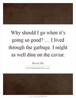Why should I go when it’s going so good? … I lived through the garbage. I might as well dine on the caviar Picture Quote #1
