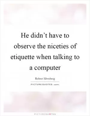He didn’t have to observe the niceties of etiquette when talking to a computer Picture Quote #1