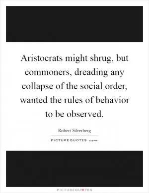 Aristocrats might shrug, but commoners, dreading any collapse of the social order, wanted the rules of behavior to be observed Picture Quote #1