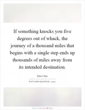If something knocks you five degrees out of whack, the journey of a thousand miles that begins with a single step ends up thousands of miles away from its intended destination Picture Quote #1