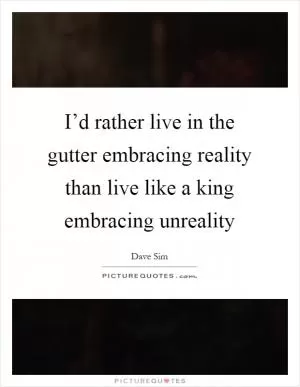 I’d rather live in the gutter embracing reality than live like a king embracing unreality Picture Quote #1