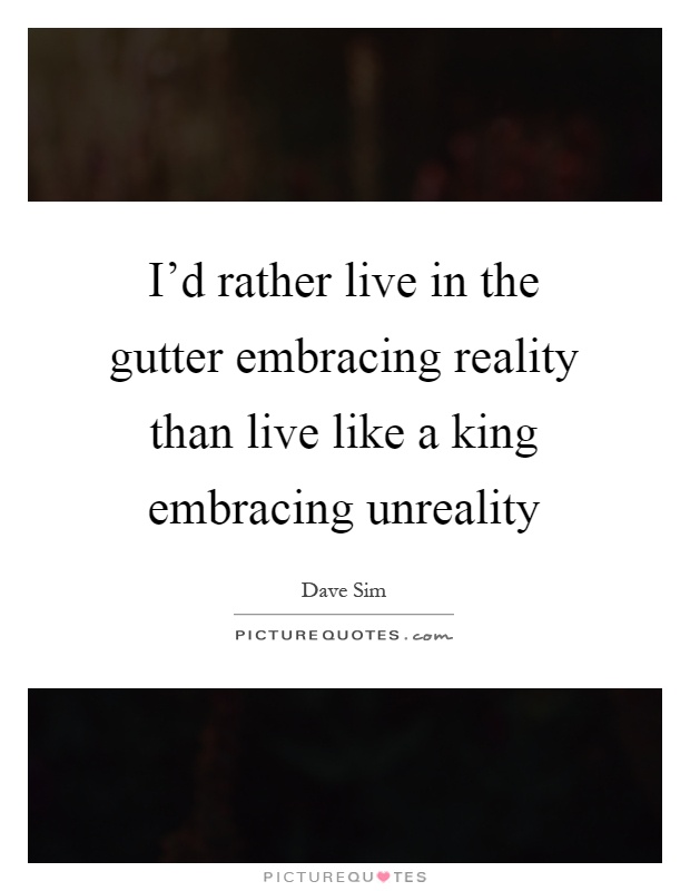 I'd rather live in the gutter embracing reality than live like a king embracing unreality Picture Quote #1