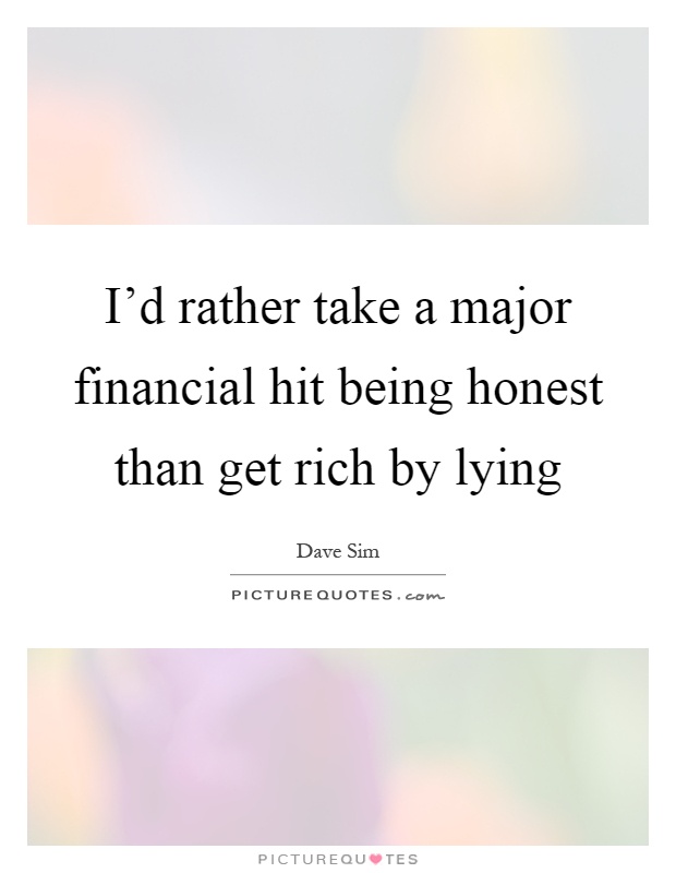 I'd rather take a major financial hit being honest than get rich by lying Picture Quote #1