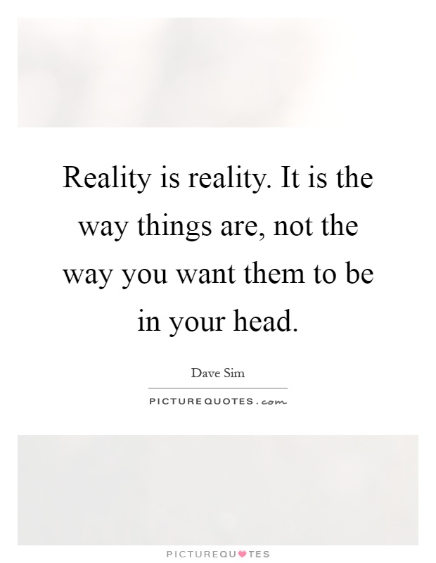 Reality is reality. It is the way things are, not the way you want them to be in your head Picture Quote #1