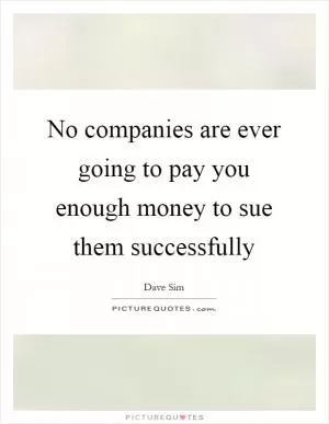 No companies are ever going to pay you enough money to sue them successfully Picture Quote #1