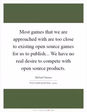 Most games that we are approached with are too close to existing open source games for us to publish... We have no real desire to compete with open source products Picture Quote #1