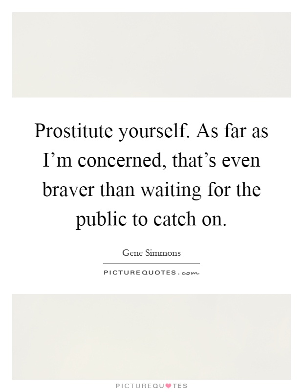 Prostitute yourself. As far as I'm concerned, that's even braver than waiting for the public to catch on Picture Quote #1