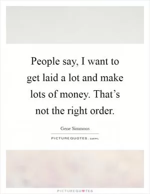 People say, I want to get laid a lot and make lots of money. That’s not the right order Picture Quote #1